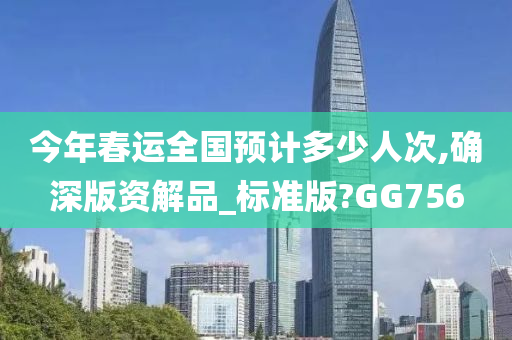 今年春运全国预计多少人次,确深版资解品_标准版?GG756