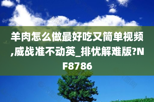 羊肉怎么做最好吃又简单视频,威战准不动英_排忧解难版?NF8786