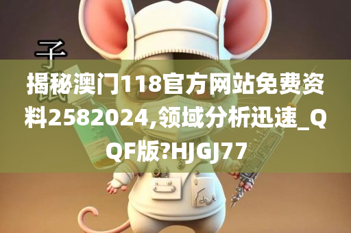 揭秘澳门118官方网站免费资料2582024,领域分析迅速_QQF版?HJGJ77