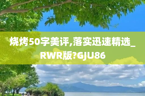 烧烤50字美评,落实迅速精选_RWR版?GJU86