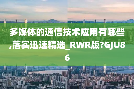 多媒体的通信技术应用有哪些,落实迅速精选_RWR版?GJU86