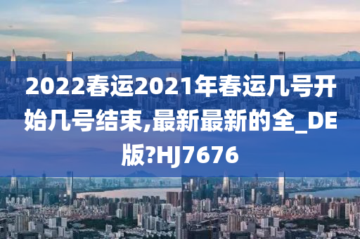 2022春运2021年春运几号开始几号结束,最新最新的全_DE版?HJ7676