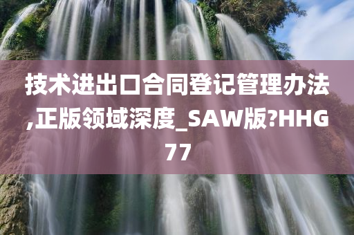 技术进出口合同登记管理办法,正版领域深度_SAW版?HHG77