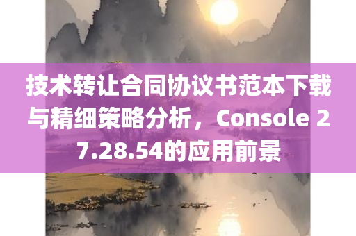 技术转让合同协议书范本下载与精细策略分析，Console 27.28.54的应用前景