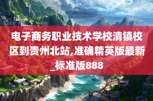 电子商务职业技术学校清镇校区到贵州北站,准确精英版最新_标准版888