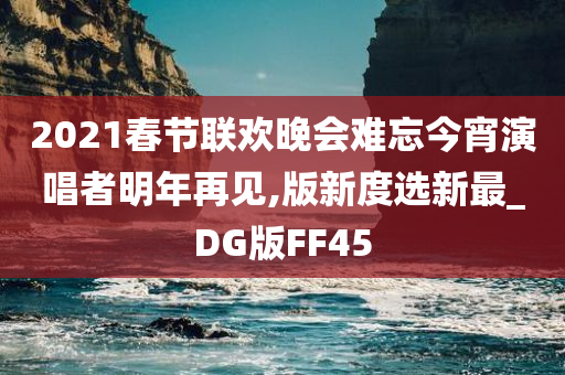 2021春节联欢晚会难忘今宵演唱者明年再见,版新度选新最_DG版FF45