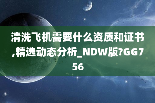 清洗飞机需要什么资质和证书,精选动态分析_NDW版?GG756