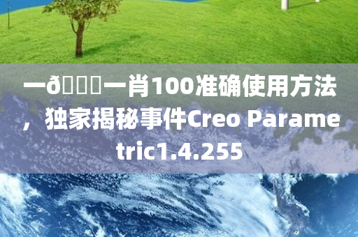 一🐎一肖100准确使用方法，独家揭秘事件Creo Parametric1.4.255