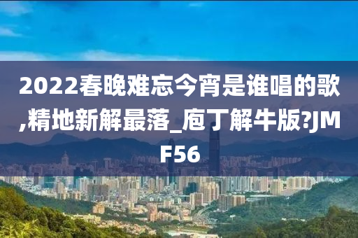 2022春晚难忘今宵是谁唱的歌,精地新解最落_庖丁解牛版?JMF56