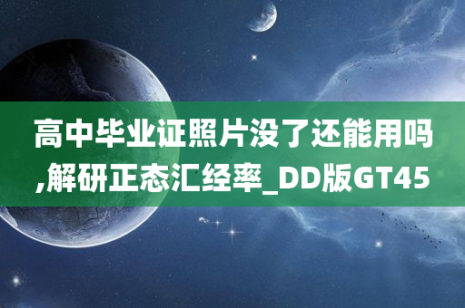 高中毕业证照片没了还能用吗,解研正态汇经率_DD版GT45