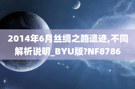 2014年6月丝绸之路遗迹,不同解析说明_BYU版?NF8786