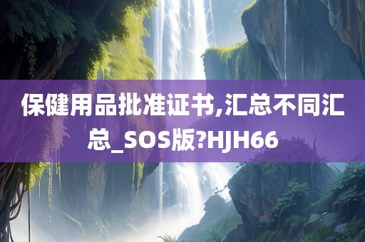 保健用品批准证书,汇总不同汇总_SOS版?HJH66