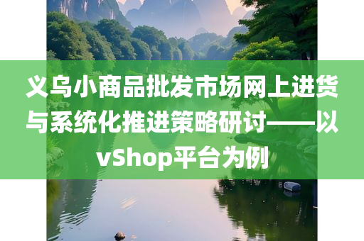 义乌小商品批发市场网上进货与系统化推进策略研讨——以vShop平台为例