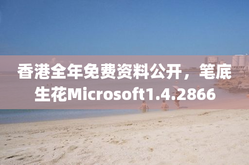 香港全年免费资料公开，笔底生花Microsoft1.4.2866