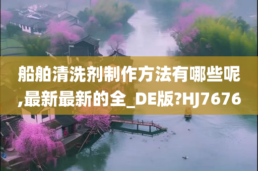 船舶清洗剂制作方法有哪些呢,最新最新的全_DE版?HJ7676