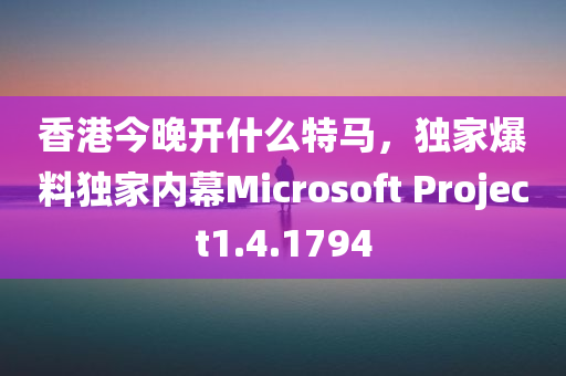 香港今晚开什么特马，独家爆料独家内幕Microsoft Project1.4.1794