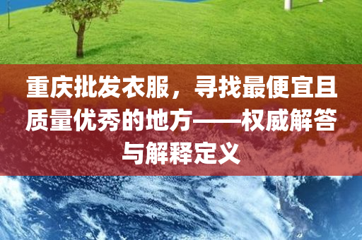 重庆批发衣服，寻找最便宜且质量优秀的地方——权威解答与解释定义