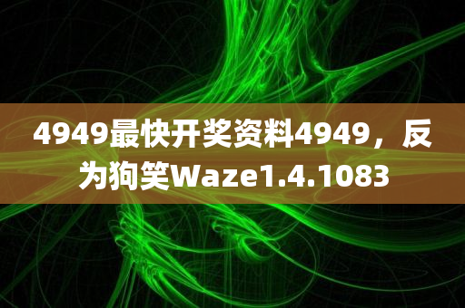 4949最快开奖资料4949，反为狗笑Waze1.4.1083