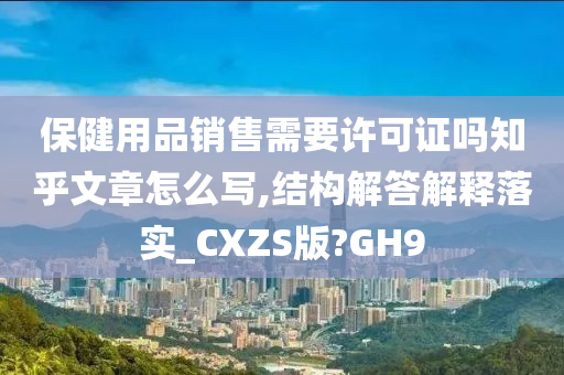 保健用品销售需要许可证吗知乎文章怎么写,结构解答解释落实_CXZS版?GH9