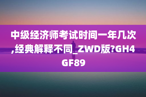 中级经济师考试时间一年几次,经典解释不同_ZWD版?GH4GF89