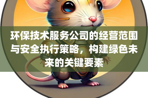 环保技术服务公司的经营范围与安全执行策略，构建绿色未来的关键要素