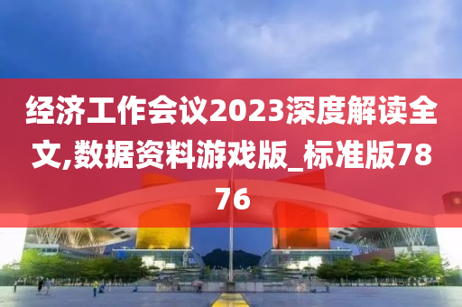 经济工作会议2023深度解读全文,数据资料游戏版_标准版7876