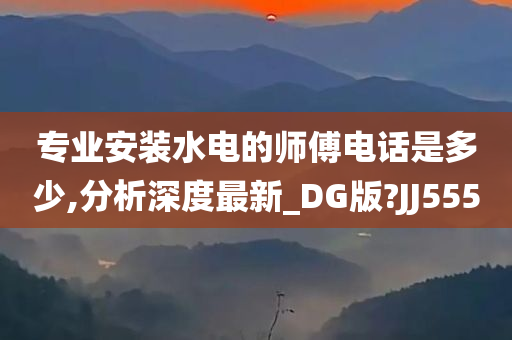 专业安装水电的师傅电话是多少,分析深度最新_DG版?JJ555