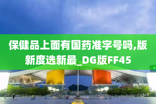 保健品上面有国药准字号吗,版新度选新最_DG版FF45