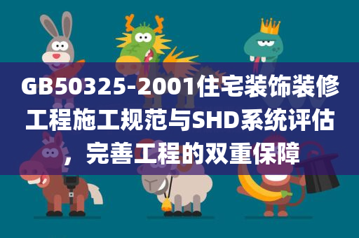 GB50325-2001住宅装饰装修工程施工规范与SHD系统评估，完善工程的双重保障