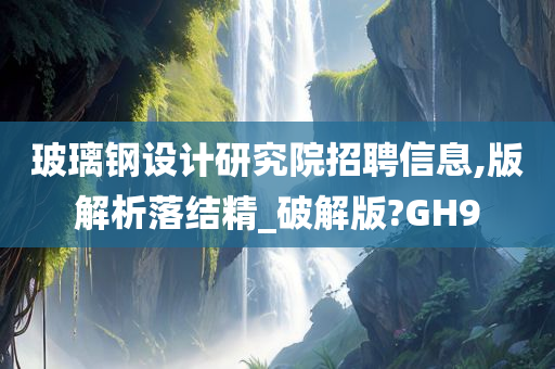 玻璃钢设计研究院招聘信息,版解析落结精_破解版?GH9