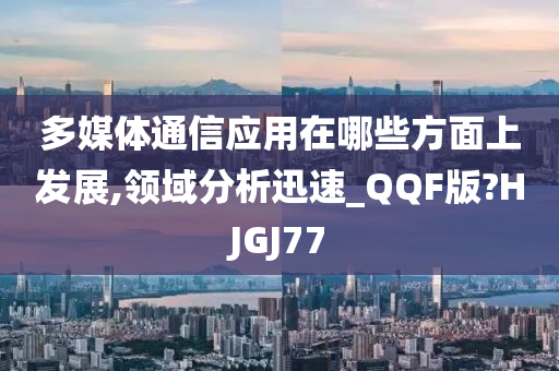 多媒体通信应用在哪些方面上发展,领域分析迅速_QQF版?HJGJ77