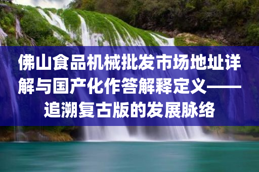 佛山食品机械批发市场地址详解与国产化作答解释定义——追溯复古版的发展脉络