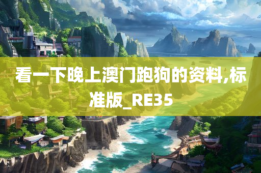 看一下晚上澳门跑狗的资料,标准版_RE35