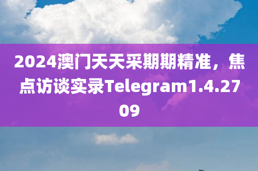 2024澳门天天采期期精准，焦点访谈实录Telegram1.4.2709