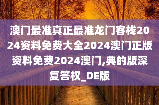 澳门最准真正最准龙门客栈2024资料免费大全2024澳门正版资料免费2024澳门,典的版深复答权_DE版