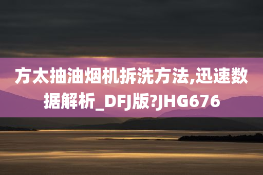 方太抽油烟机拆洗方法,迅速数据解析_DFJ版?JHG676