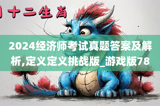 2024经济师考试真题答案及解析,定义定义挑战版_游戏版78