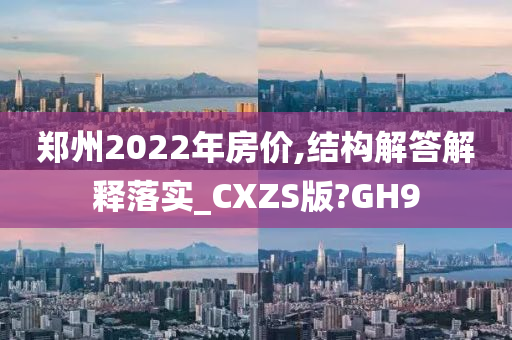 郑州2022年房价,结构解答解释落实_CXZS版?GH9