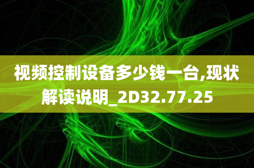 视频控制设备多少钱一台,现状解读说明_2D32.77.25