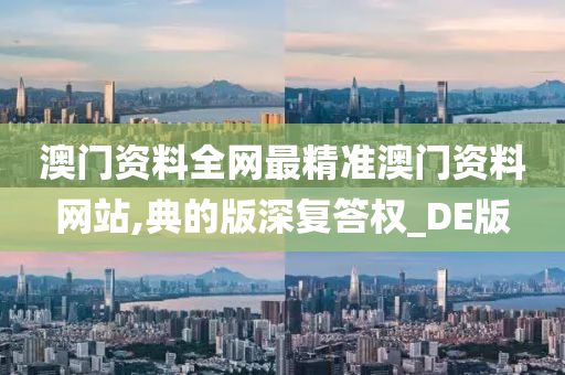 澳门资料全网最精准澳门资料网站,典的版深复答权_DE版