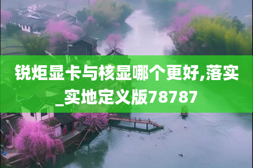 锐炬显卡与核显哪个更好,落实_实地定义版78787