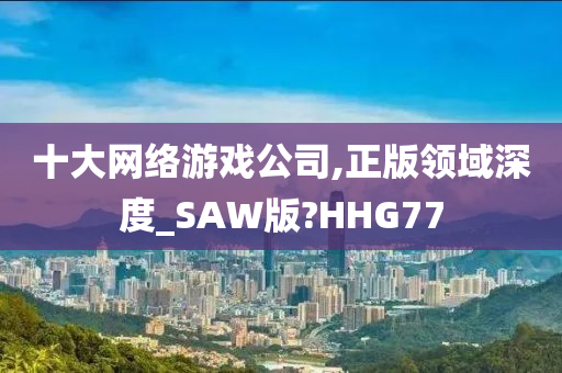 十大网络游戏公司,正版领域深度_SAW版?HHG77