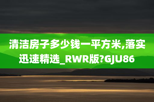 清洁房子多少钱一平方米,落实迅速精选_RWR版?GJU86