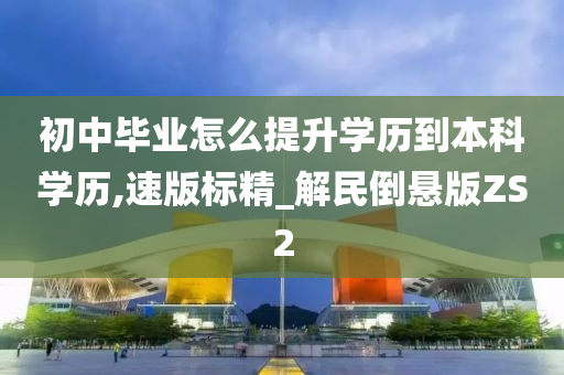 初中毕业怎么提升学历到本科学历,速版标精_解民倒悬版ZS2