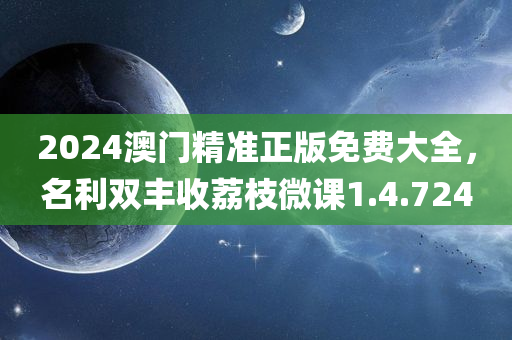 2024澳门精准正版免费大全，名利双丰收荔枝微课1.4.724