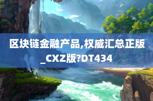 区块链金融产品,权威汇总正版_CXZ版?DT434