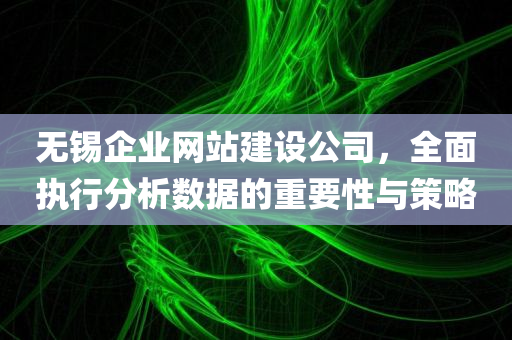 无锡企业网站建设公司，全面执行分析数据的重要性与策略