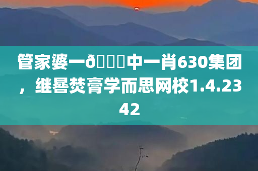 管家婆一🐎中一肖630集团，继晷焚膏学而思网校1.4.2342