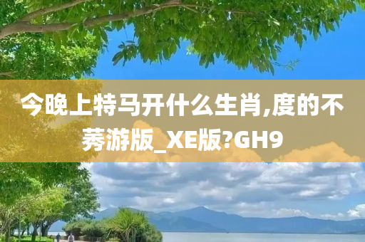 今晚上特马开什么生肖,度的不莠游版_XE版?GH9