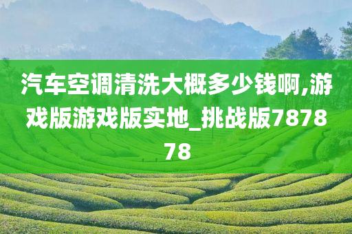 汽车空调清洗大概多少钱啊,游戏版游戏版实地_挑战版787878